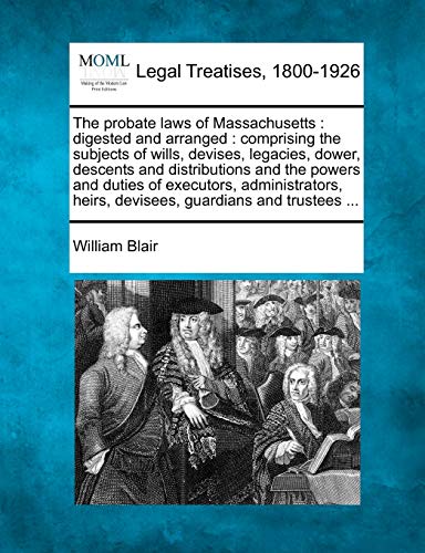 The Probate Laws of Massachusetts: Digested and Arranged: Comprising the Subjects of Wills, Devises, Legacies, Dower, Descents and Distributions and ... Heirs, Devisees, Guardians and Trustees ... (9781240147878) by Blair, High Court Judge William