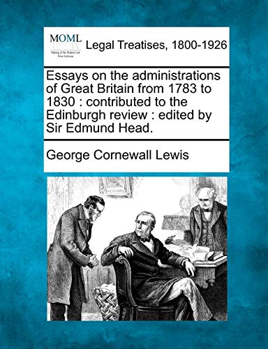 Essays on the administrations of Great Britain from 1783 to 1830: contributed to the Edinburgh review: edited by Sir Edmund Head. (9781240151585) by Lewis, George Cornewall