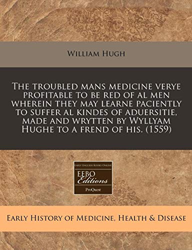 The troubled mans medicine verye profitable to be red of al men wherein they may learne paciently to suffer al kindes of aduersitie, made and wrytten by Wyllyam Hughe to a frend of his. (1559) (9781240156597) by Hugh, William