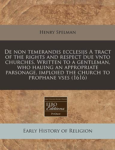 De non temerandis ecclesijs A tract of the rights and respect due vnto churches. Written to a gentleman, who hauing an appropriate parsonage, imploied the church to prophane vses (1616) (9781240157235) by Spelman, Henry