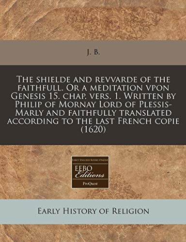 The shielde and revvarde of the faithfull. Or a meditation vpon Genesis 15. chap. vers. 1. Written by Philip of Mornay Lord of Plessis-Marly and ... according to the last French copie (1620) (9781240157242) by J. B.