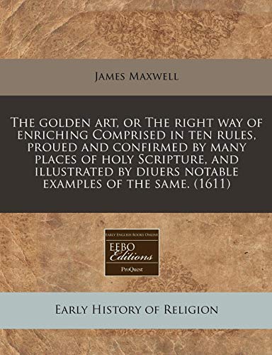 The golden art, or The right way of enriching Comprised in ten rules, proued and confirmed by many places of holy Scripture, and illustrated by diuers notable examples of the same. (1611) (9781240157310) by Maxwell, James