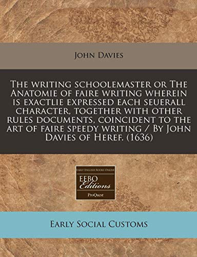The writing schoolemaster or The Anatomie of faire writing wherein is exactlie expressed each seuerall character, together with other rules ... writing / By John Davies of Heref. (1636) (9781240157686) by Davies, John