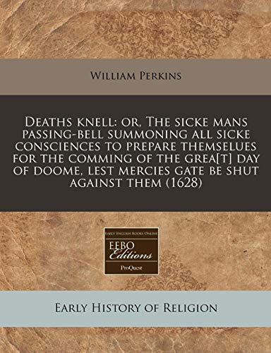 Deaths knell: or, The sicke mans passing-bell summoning all sicke consciences to prepare themselues for the comming of the grea[t] day of doome, lest mercies gate be shut against them (1628) (9781240162000) by Perkins, William