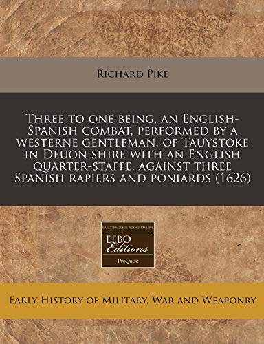 Three to one being, an English-Spanish combat, performed by a westerne gentleman, of Tauystoke in Deuon shire with an English quarter-staffe, against three Spanish rapiers and poniards (1626) (9781240162093) by Pike, Richard