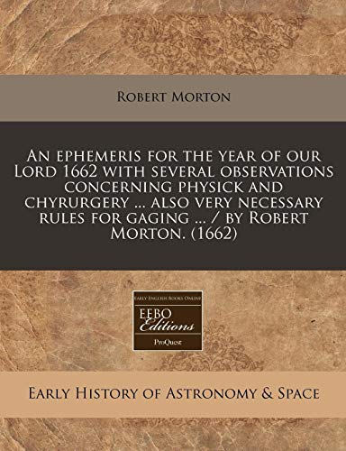 An ephemeris for the year of our Lord 1662 with several observations concerning physick and chyrurgery ... also very necessary rules for gaging ... / by Robert Morton. (1662) (9781240164844) by Morton, Robert