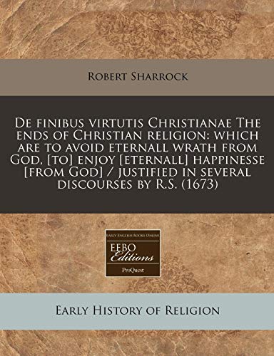 De finibus virtutis Christianae The ends of Christian religion: which are to avoid eternall wrath from God, [to] enjoy [eternall] happinesse [from God] / justified in several discourses by R.S. (1673) (9781240165063) by Sharrock, Robert