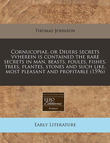 Cornucopiae, or Diuers secrets vvherein is contained the rare secrets in man, beasts, foules, fishes, trees, plantes, stones and such like, most pleasant and profitable (1596) (9781240171989) by Johnson, Thomas