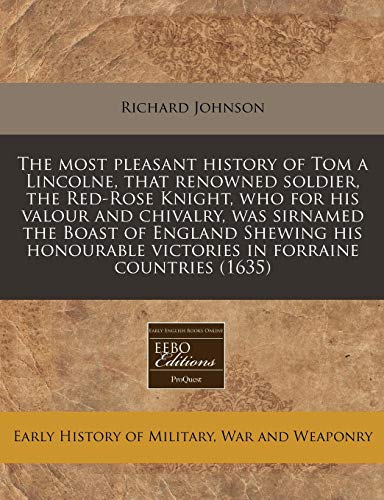 The most pleasant history of Tom a Lincolne, that renowned soldier, the Red-Rose Knight, who for his valour and chivalry, was sirnamed the Boast of ... victories in forraine countries (1635) (9781240172146) by Johnson, Richard