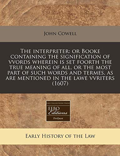 The interpreter: or Booke containing the signification of vvords wherein is set foorth the true meaning of all, or the most part of such words and termes, as are mentioned in the lawe vvriters (1607) (9781240172788) by Cowell, John