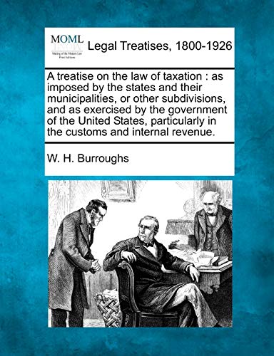 Stock image for A treatise on the law of taxation: as imposed by the states and their municipalities, or other subdivisions, and as exercised by the government of the . in the customs and internal revenue. for sale by Lucky's Textbooks