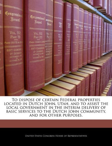 9781240235155: To dispose of certain Federal properties located in Dutch John, Utah, and to assist the local government in the interim delivery of basic services to the Dutch John community, and for other purposes.