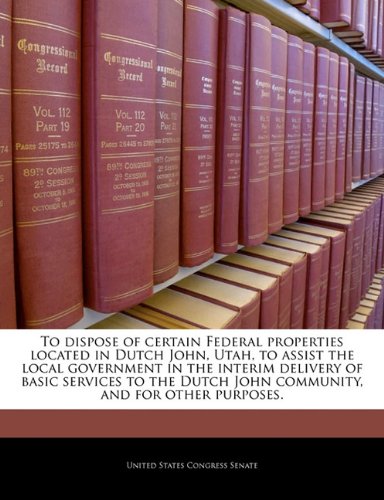 9781240248131: To Dispose of Certain Federal Properties Located in Dutch John, Utah, to Assist the Local Government in the Interim Delivery of Basic Services to the Dutch John Community, and for Other Purposes.