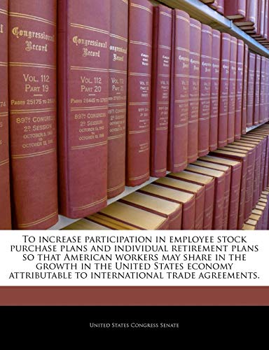 Stock image for To Increase Participation in Employee Stock Purchase Plans and Individual Retirement Plans So That American Workers May Share in the Growth in the . to International Trade Agreements. for sale by Lucky's Textbooks