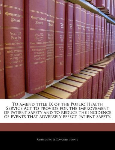 9781240331086: To amend title IX of the Public Health Service Act to provide for the improvement of patient safety and to reduce the incidence of events that adversely effect patient safety.