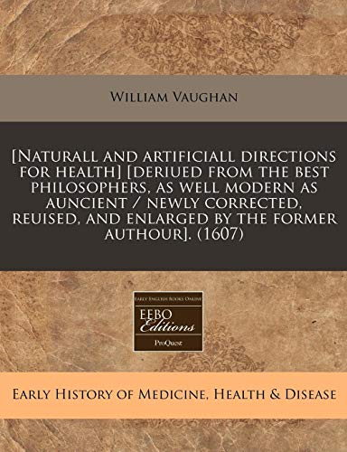 [Naturall and artificiall directions for health] [deriued from the best philosophers, as well modern as auncient / newly corrected, reuised, and enlarged by the former authour]. (1607) (9781240404230) by Vaughan, William