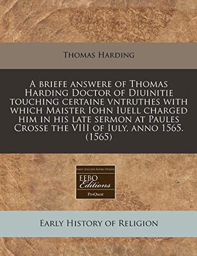 A briefe answere of Thomas Harding Doctor of Diuinitie touching certaine vntruthes with which Maister Iohn Iuell charged him in his late sermon at Paules Crosse the VIII of Iuly, anno 1565. (1565) (9781240409822) by Harding, Thomas