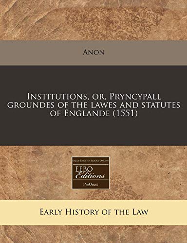 Institutions, or, Pryncypall groundes of the lawes and statutes of Englande (1551) (9781240409938) by Anon