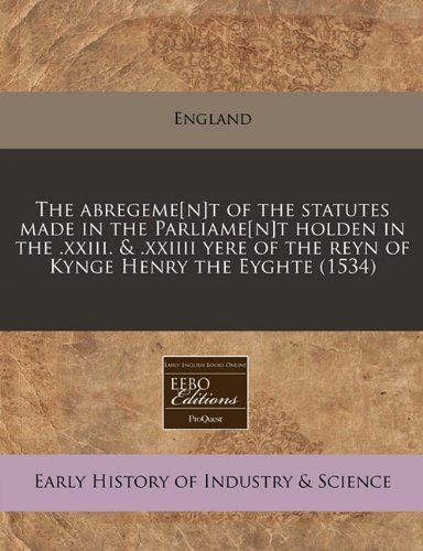 The abregeme[n]t of the statutes made in the Parliame[n]t holden in the .xxiii. & .xxiiii yere of the reyn of Kynge Henry the Eyghte (1534) (9781240410385) by England
