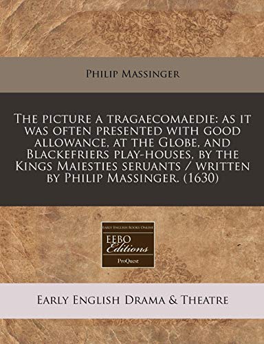 The picture a tragaecomaedie: as it was often presented with good allowance, at the Globe, and Blackefriers play-houses, by the Kings Maiesties seruants / written by Philip Massinger. (1630) (9781240413393) by Massinger, Philip