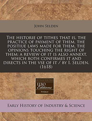 9781240414840: The historie of tithes that is, the practice of payment of them, the positiue laws made for them, the opinions touching the right of them: a review of ... in the vse of it / by I. Selden. (1618)