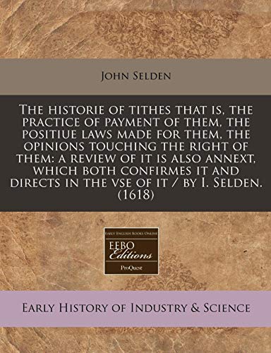 9781240414840: The Historie of Tithes That Is, the Practice of Payment of Them, the Positiue Laws Made for Them, the Opinions Touching the Right of Them: A Review of ... in the VSE of It / By I. Selden. (1618)