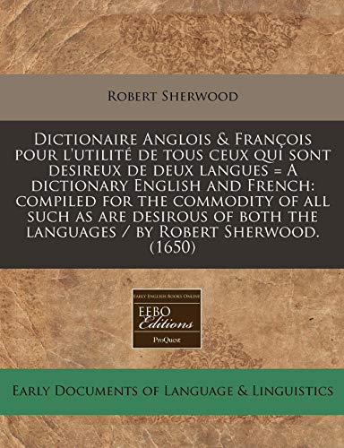 Dictionaire Anglois & FranÃ§ois pour l'utilitÃ© de tous ceux qui sont desireux de deux langues = A dictionary English and French: compiled for the ... the languages / by Robert Sherwood. (1650) (9781240416233) by Sherwood, Robert