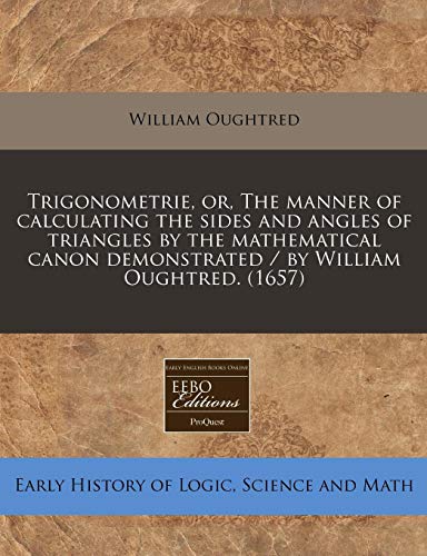 9781240417629: Trigonometrie, or, The manner of calculating the sides and angles of triangles by the mathematical canon demonstrated / by William Oughtred. (1657)