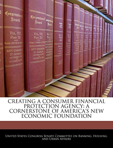 9781240565009: CREATING A CONSUMER FINANCIAL PROTECTION AGENCY: A CORNERSTONE OF AMERICA'S NEW ECONOMIC FOUNDATION