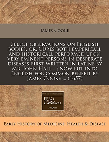 Select observations on English bodies, or, Cures both empericall and historicall performed upon very eminent persons in desperate diseases first ... for common benefit by James Cooke ... (1657) (9781240776658) by Cooke, James