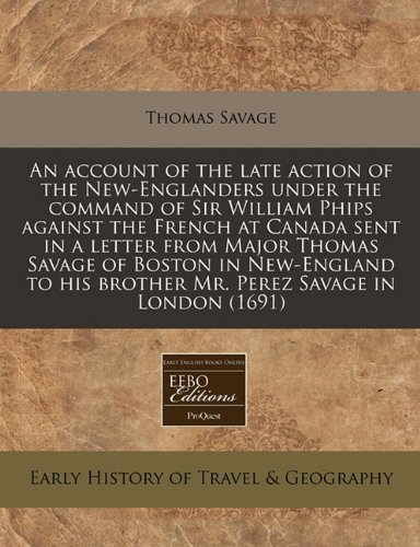 An account of the late action of the New-Englanders under the command of Sir William Phips against the French at Canada sent in a letter from Major ... his brother Mr. Perez Savage in London (1691) (9781240778218) by Savage, Thomas
