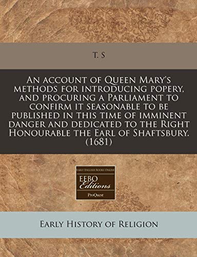 Imagen de archivo de An account of Queen Marys methods for introducing popery, and procuring a Parliament to confirm it seasonable to be published in this time of . Honourable the Earl of Shaftsbury. (1681) a la venta por Reuseabook