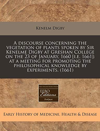 A discourse concerning the vegetation of plants spoken by Sir Kenelme Digby at Greshan College on the 23 of January, 1660 [i.e. 1661]: at a meeting ... knowledge by experiments. (1661) (9781240778850) by Digby, Kenelm