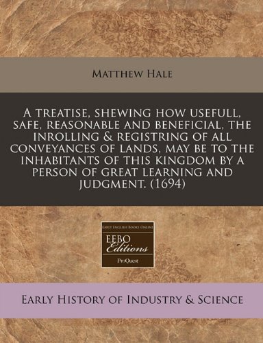 A treatise, shewing how usefull, safe, reasonable and beneficial, the inrolling & registring of all conveyances of lands, may be to the inhabitants of ... person of great learning and judgment. (1694) (9781240784158) by Hale, Matthew