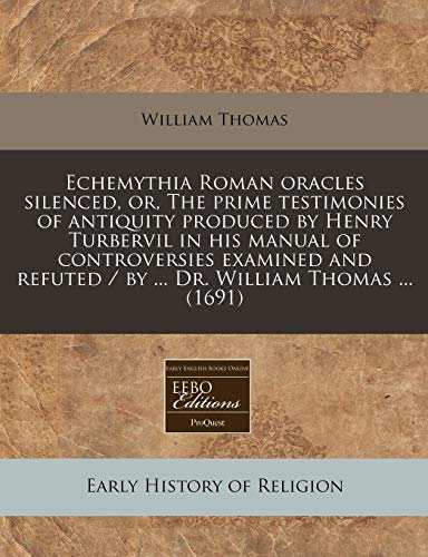 Echemythia Roman oracles silenced, or, The prime testimonies of antiquity produced by Henry Turbervil in his manual of controversies examined and refuted / by ... Dr. William Thomas ... (1691) (9781240788415) by Thomas, William