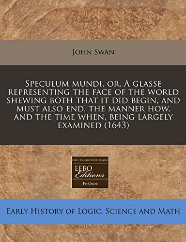 Speculum mundi, or, A glasse representing the face of the world shewing both that it did begin, and must also end, the manner how, and the time when, being largely examined (1643) (9781240788477) by Swan, John