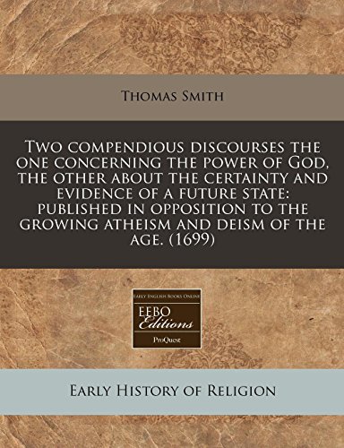 Two compendious discourses the one concerning the power of God, the other about the certainty and evidence of a future state: published in opposition ... growing atheism and deism of the age. (1699) (9781240788699) by Smith, Thomas