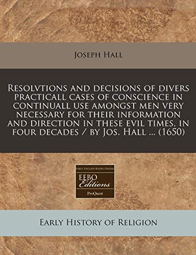 Resolvtions and decisions of divers practicall cases of conscience in continuall use amongst men very necessary for their information and direction in ... in four decades / by Jos. Hall ... (1650) (9781240788996) by Hall, Joseph
