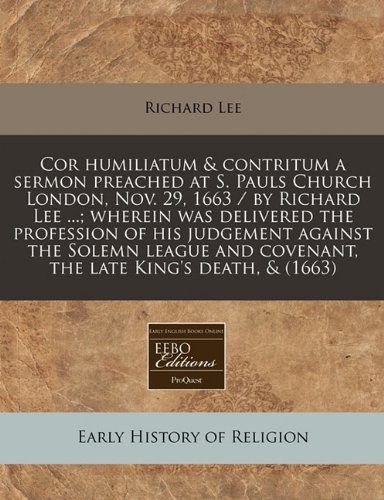 Cor humiliatum & contritum a sermon preached at S. Pauls Church London, Nov. 29, 1663 / by Richard Lee ...; wherein was delivered the profession of ... and covenant, the late King's death, & (1663) (9781240790265) by Lee, Richard