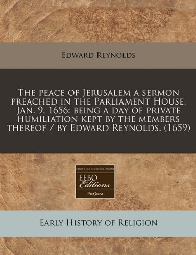 The peace of Jerusalem a sermon preached in the Parliament House, Jan. 9, 1656: being a day of private humiliation kept by the members thereof / by Edward Reynolds. (1659) (9781240790753) by Reynolds, Edward