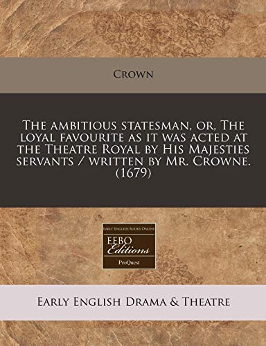 The ambitious statesman, or, The loyal favourite as it was acted at the Theatre Royal by His Majesties servants / written by Mr. Crowne. (1679) (9781240792894) by Crown