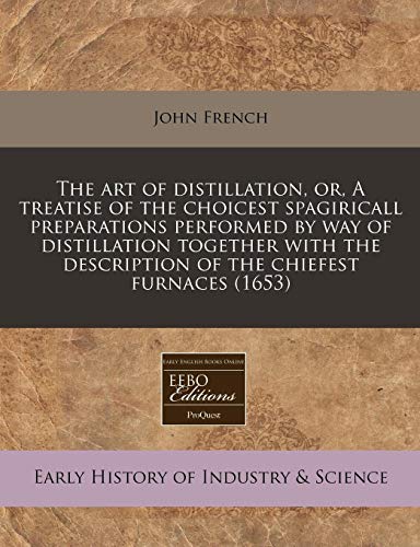 The art of distillation, or, A treatise of the choicest spagiricall preparations performed by way of distillation together with the description of the chiefest furnaces (1653) (9781240793433) by French, John