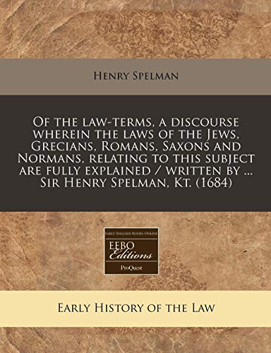 Of the law-terms, a discourse wherein the laws of the Jews, Grecians, Romans, Saxons and Normans, relating to this subject are fully explained / written by ... Sir Henry Spelman, Kt. (1684) (9781240793891) by Spelman, Henry