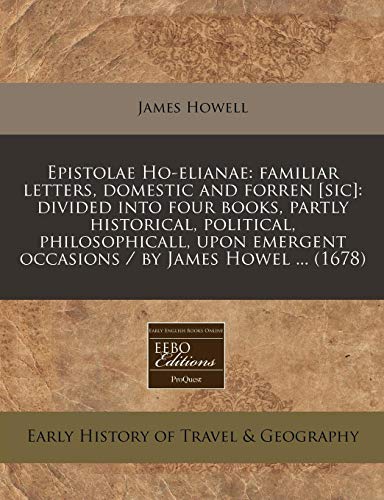 Epistolae Ho-elianae: familiar letters, domestic and forren [sic]: divided into four books, partly historical, political, philosophicall, upon emergent occasions / by James Howel ... (1678) (9781240795246) by Howell, James