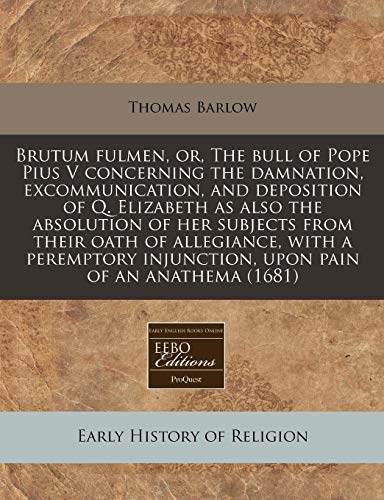 9781240798308: Brutum fulmen, or, The bull of Pope Pius V concerning the damnation, excommunication, and deposition of Q. Elizabeth as also the absolution of her ... injunction, upon pain of an anathema (1681)