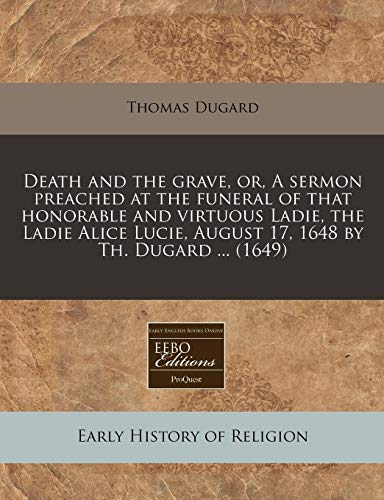 9781240800421: Death and the grave, or, A sermon preached at the funeral of that honorable and virtuous Ladie, the Ladie Alice Lucie, August 17, 1648 by Th. Dugard ... (1649)