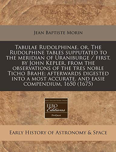 Stock image for Tabulae Rudolphinae, or, The Rudolphine tables supputated to the meridian of Uraniburge / first, by John Kepler, from the observations of the tres . accurate, and easie compendium, 1650 (1675) for sale by dsmbooks