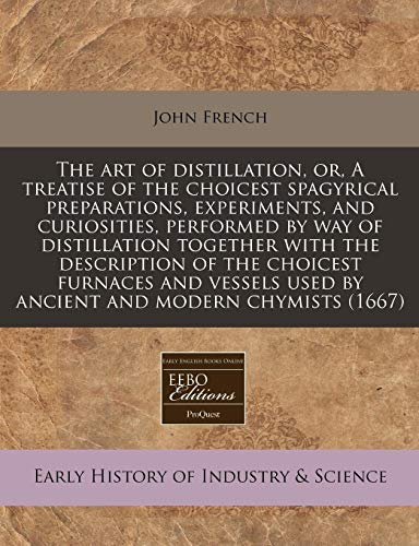 The art of distillation, or, A treatise of the choicest spagyrical preparations, experiments, and curiosities, performed by way of distillation ... used by ancient and modern chymists (1667) (9781240802784) by French, John