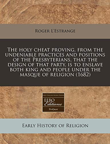 The holy cheat proving, from the undeniable practices and positions of the Presbyterians, that the design of that party, is to enslave both king and people under the masque of religion (1682) (9781240802951) by L'Estrange, Roger