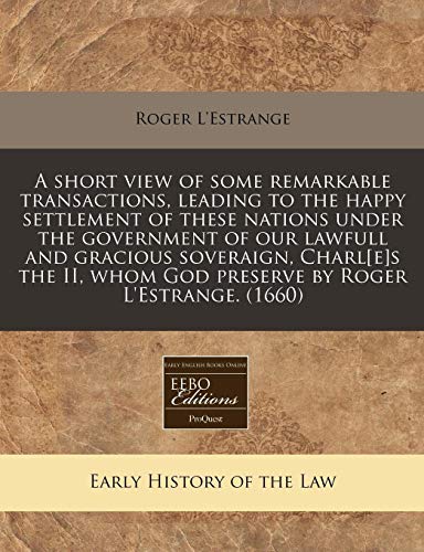 A short view of some remarkable transactions, leading to the happy settlement of these nations under the government of our lawfull and gracious ... whom God preserve by Roger L'Estrange. (1660) (9781240803231) by L'Estrange, Roger
